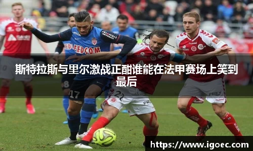 斯特拉斯与里尔激战正酣谁能在法甲赛场上笑到最后