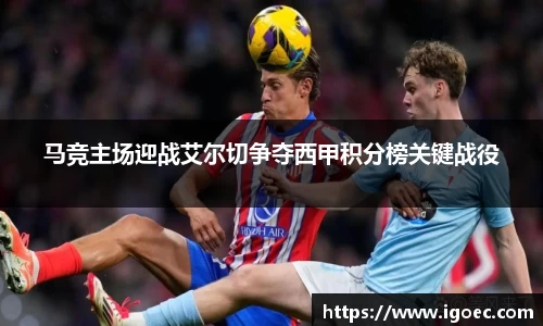 马竞主场迎战艾尔切争夺西甲积分榜关键战役