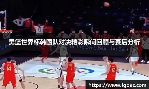 男篮世界杯韩国队对决精彩瞬间回顾与赛后分析
