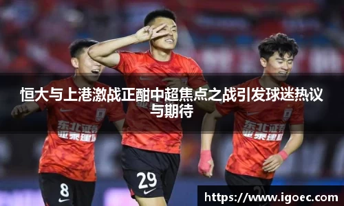 恒大与上港激战正酣中超焦点之战引发球迷热议与期待