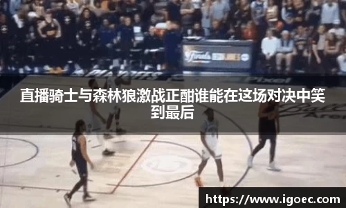 直播骑士与森林狼激战正酣谁能在这场对决中笑到最后
