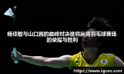 杨佳敏与山口茜的巅峰对决谁将赢得羽毛球赛场的荣耀与胜利